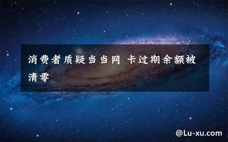 消费者质疑当当网 卡过期余额被清零