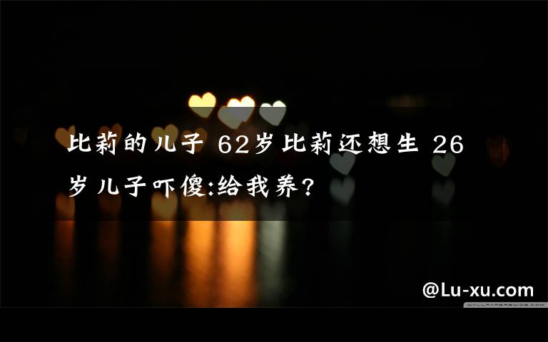 比莉的儿子 62岁比莉还想生 26岁儿子吓傻:给我养?