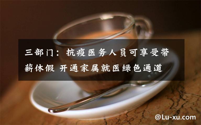 三部门：抗疫医务人员可享受带薪休假 开通家属就医绿色通道 对此大家怎么看？