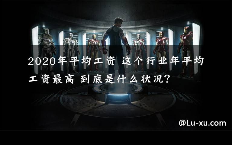 2020年平均工资 这个行业年平均工资最高 到底是什么状况？