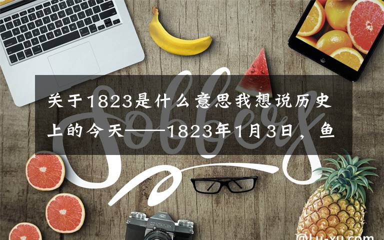 关于1823是什么意思我想说历史上的今天——1823年1月3日,鱼雷发明人罗伯特·怀特黑德出生