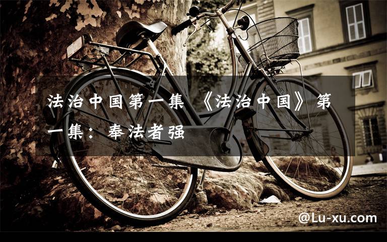 法治中国第一集 《法治中国》第一集:奉法者强