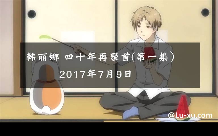 韩丽娜 四十年再聚首(第一集） 2017年7月9日