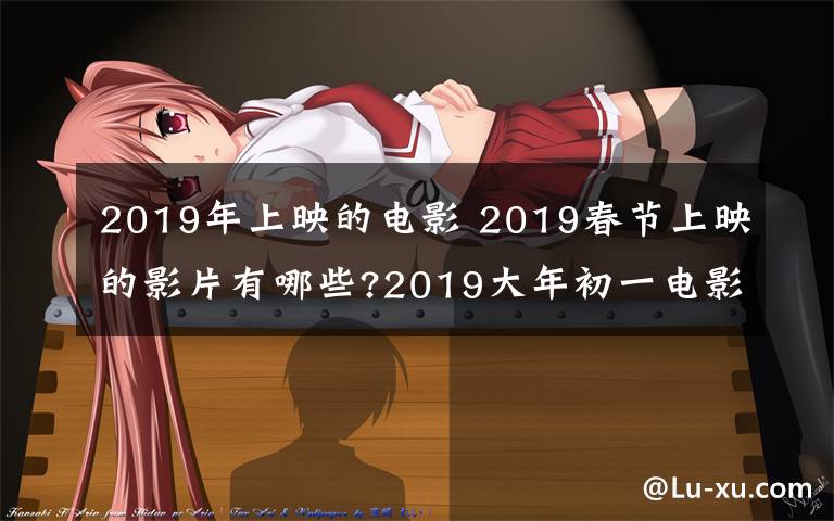 2019年上映的电影 2019春节上映的影片有哪些?2019大年初一电影列表