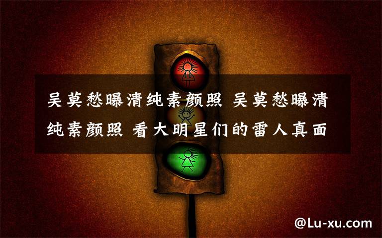 吴莫愁曝清纯素颜照 吴莫愁曝清纯素颜照 看大明星们的雷人真面目