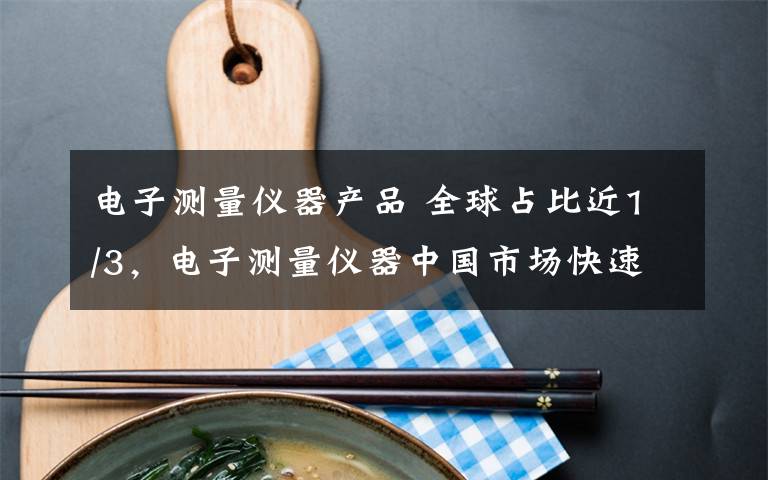 电子测量仪器产品 全球占比近1/3,电子测量仪器中国市场快速增长