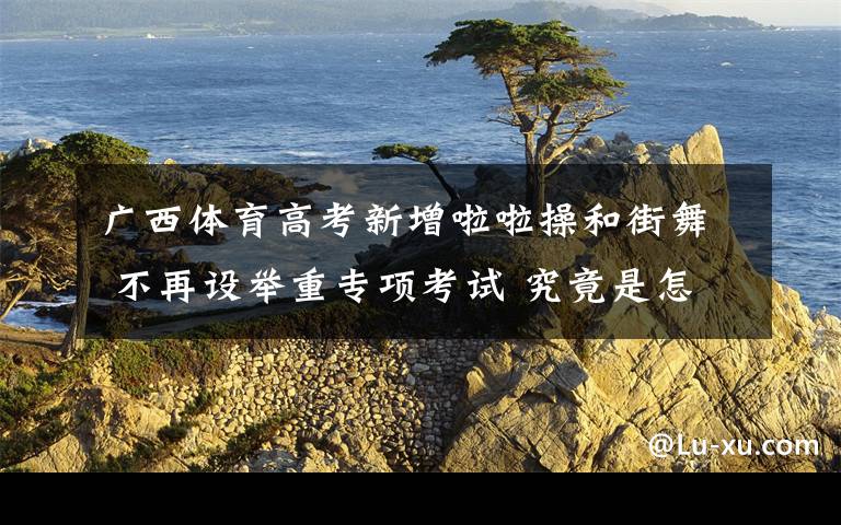 广西体育高考新增啦啦操和街舞 不再设举重专项考试 究竟是怎么一回事?