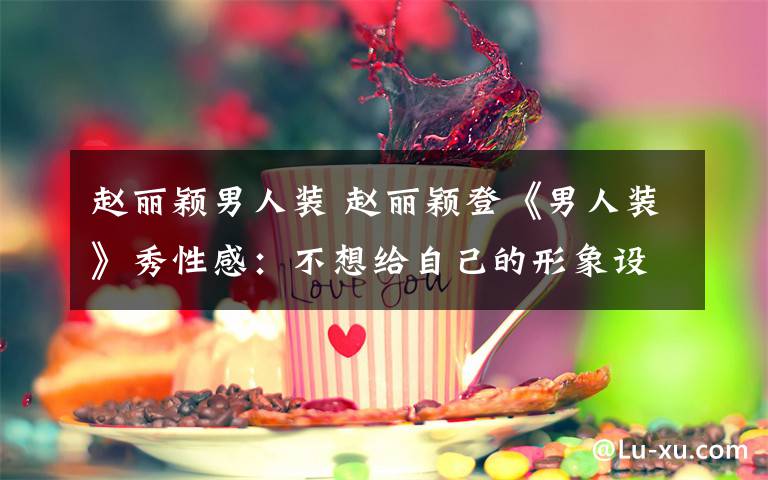 赵丽颖男人装 赵丽颖登《男人装》秀性感:不想给自己的形象设限