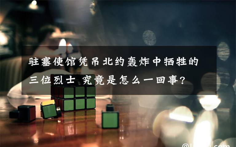 驻塞使馆凭吊北约轰炸中牺牲的三位烈士 究竟是怎么一回事?