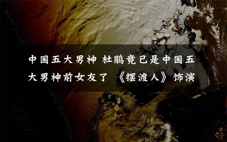 中国五大男神 杜鹃竟已是中国五大男神前女友了 《摆渡人》饰演梁朝伟前任