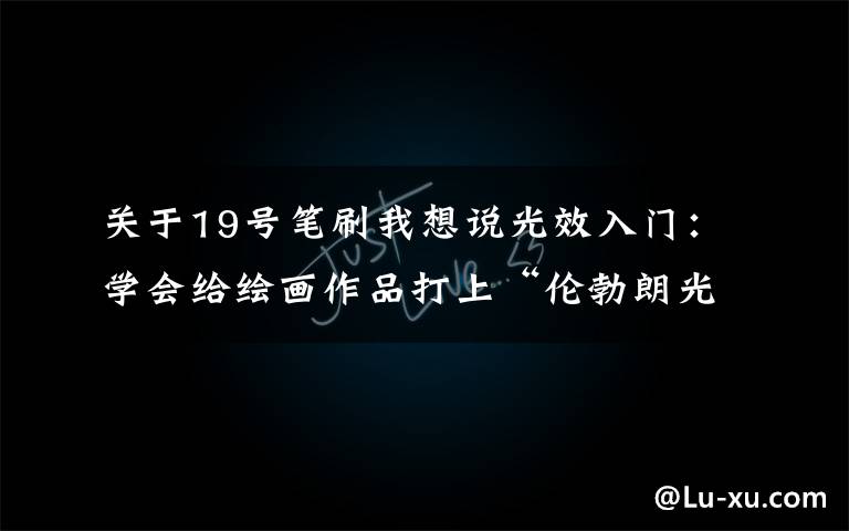 关于19号笔刷我想说光效入门：学会给绘画作品打上“伦勃朗光”，提升作品完成度