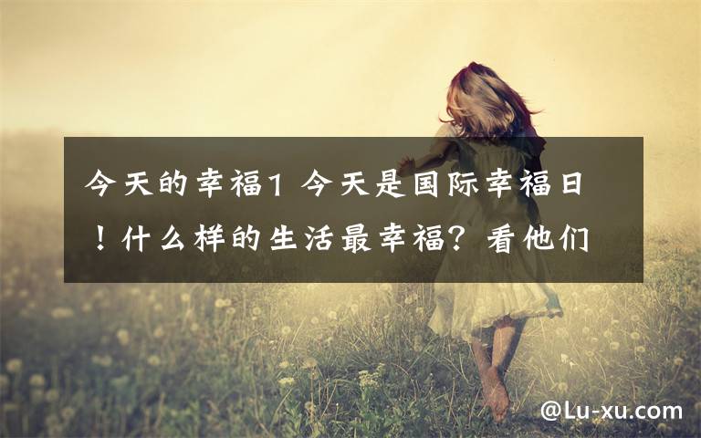 今天的幸福1 今天是国际幸福日！什么样的生活最幸福？看他们怎么说
