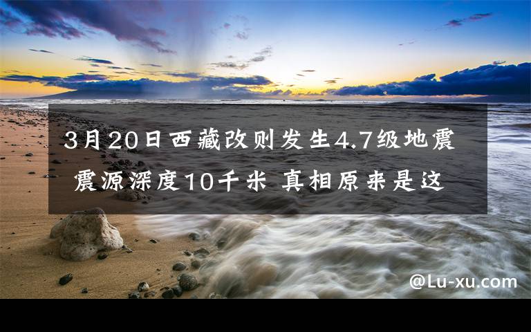 3月20日西藏改则发生4.7级地震 震源深度10千米 真相原来是这样！