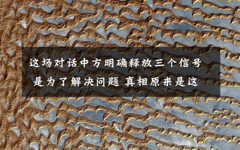 这场对话中方明确释放三个信号 是为了解决问题 真相原来是这样!