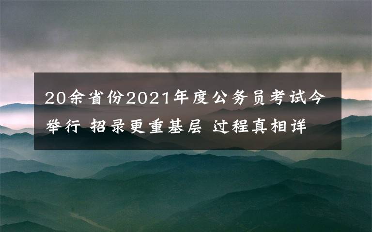 20余省份2021年度公务员考试今举行 招录更重基层 过程真相详细揭秘!