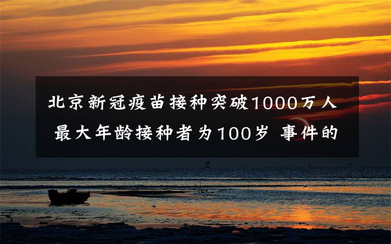 北京新冠疫苗接种突破1000万人 最大年龄接种者为100岁 事件的真相是什么?