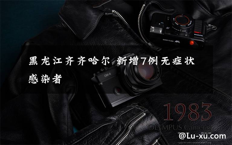 黑龙江齐齐哈尔 新增7例无症状感染者