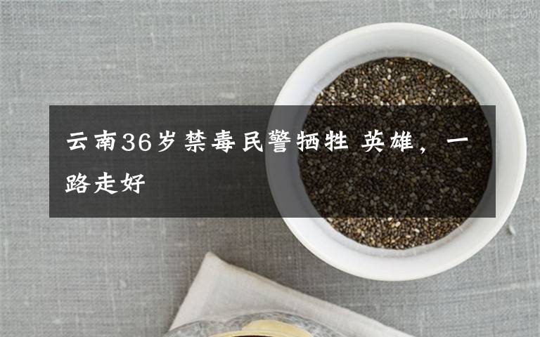 云南36岁禁毒民警牺牲 英雄,一路走好