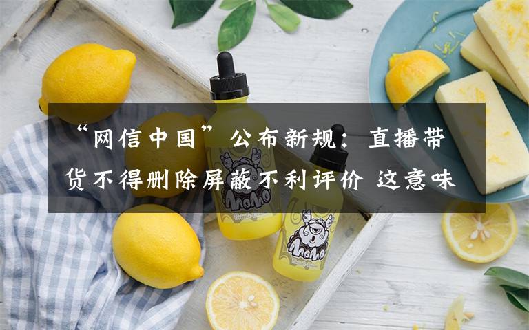 “网信中国”公布新规:直播带货不得删除屏蔽不利评价 这意味着什么?