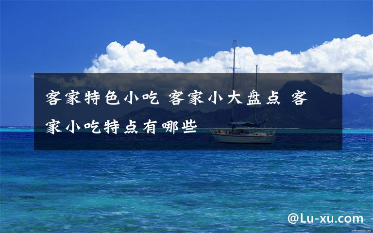 客家特色小吃 客家小大盘点 客家小吃特点有哪些