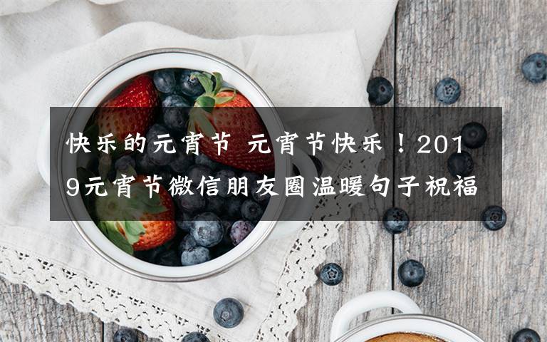 快乐的元宵节 元宵节快乐!2019元宵节微信朋友圈温暖句子祝福语大全