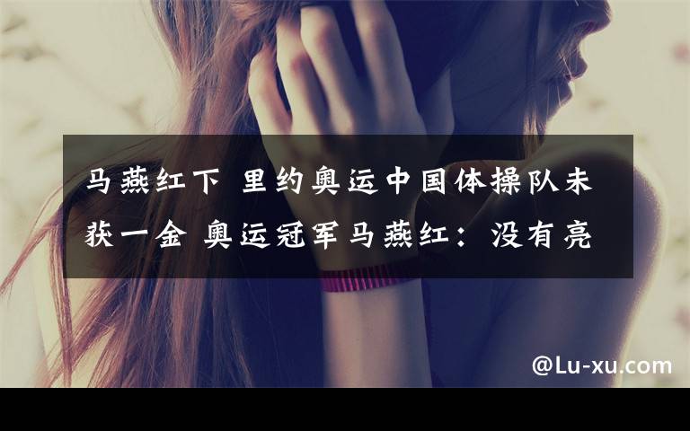 马燕红下 里约奥运中国体操队未获一金 奥运冠军马燕红:没有亮点