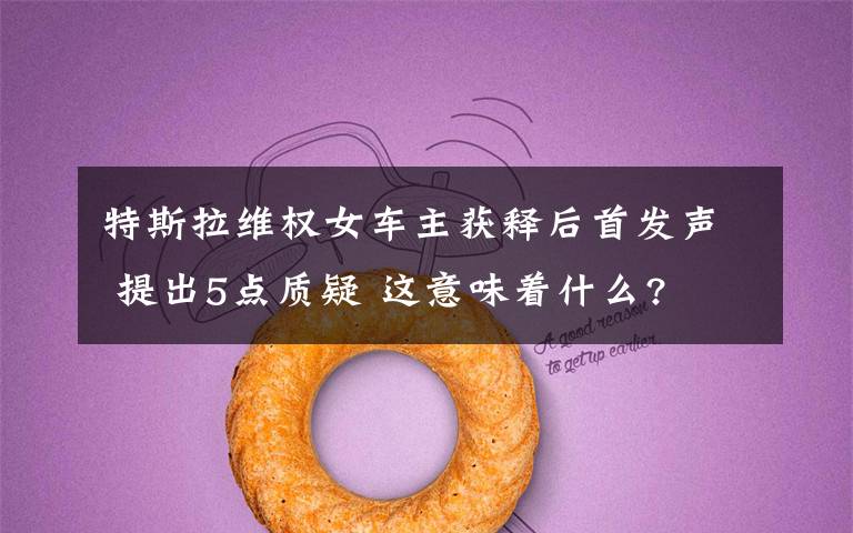 特斯拉维权女车主获释后首发声 提出5点质疑 这意味着什么?