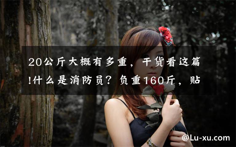 20公斤大概有多重,干货看这篇!什么是消防员?负重160斤,贴52℃地表前行,“蓝友力”爆棚!