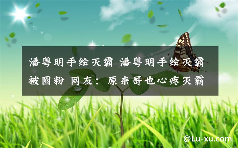 潘粤明手绘灭霸 潘粤明手绘灭霸被圈粉 网友:原来哥也心疼灭霸