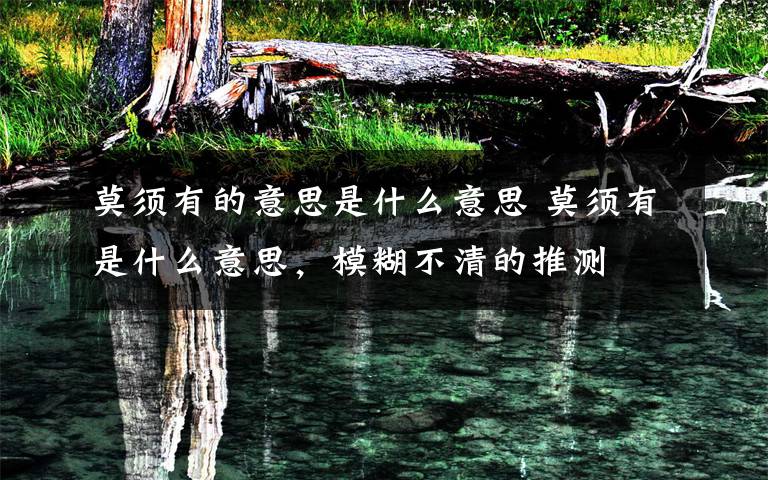 莫须有的意思是什么意思 莫须有是什么意思，模糊不清的推测