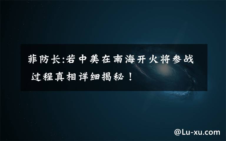 菲防长:若中美在南海开火将参战 过程真相详细揭秘!