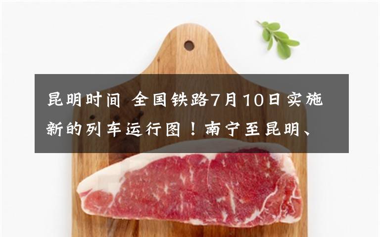 昆明时间 全国铁路7月10日实施新的列车运行图!南宁至昆明、广州至昆明时间压缩