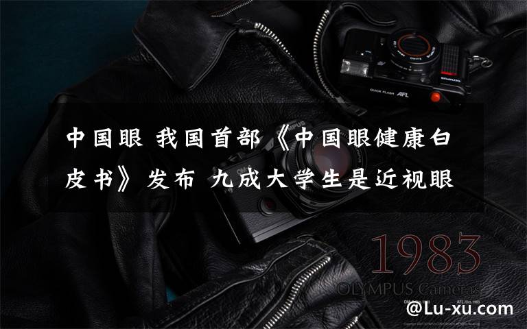 中国眼 我国首部《中国眼健康白皮书》发布 九成大学生是近视眼