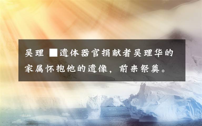 吴理 ■遗体器官捐献者吴理华的家属怀抱他的遗像,前来祭奠。