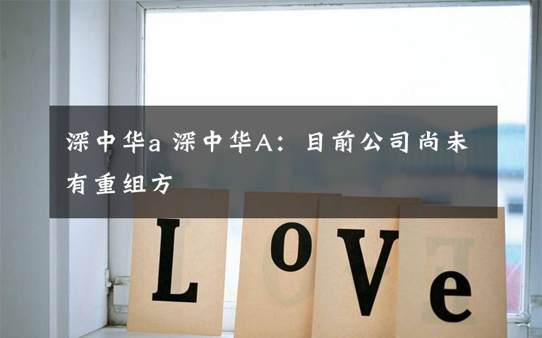 深中华a 深中华A:目前公司尚未有重组方