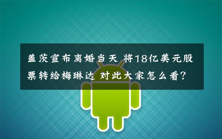 盖茨宣布离婚当天 将18亿美元股票转给梅琳达 对此大家怎么看？