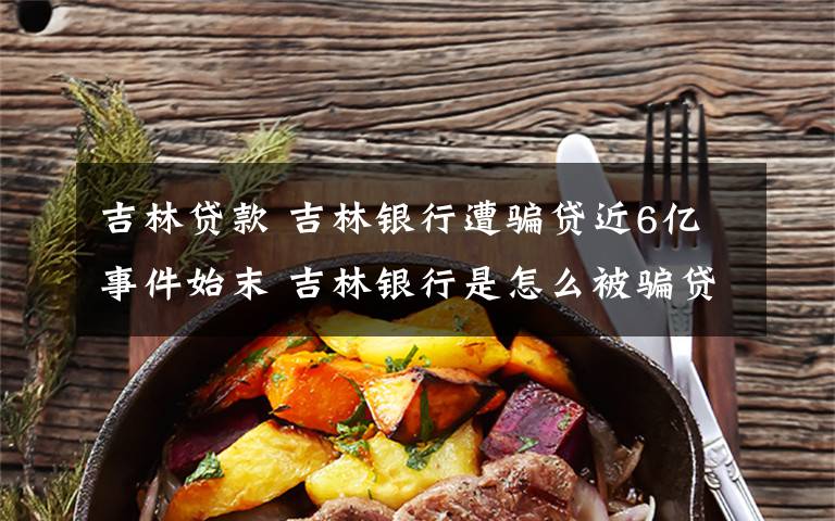 吉林贷款 吉林银行遭骗贷近6亿事件始末 吉林银行是怎么被骗贷的详细经过