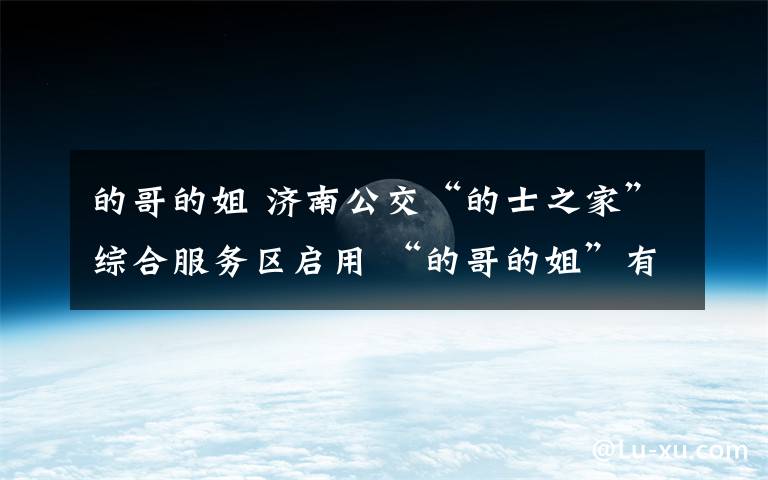 的哥的姐 济南公交“的士之家”综合服务区启用 “的哥的姐”有了不打烊的“家”