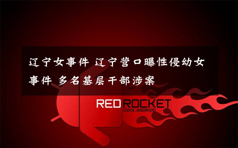 辽宁女事件 辽宁营口曝性侵幼女事件 多名基层干部涉案