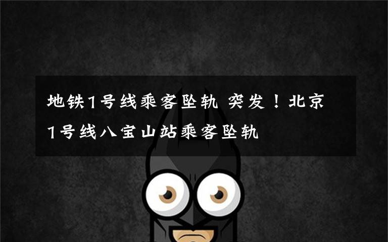 地铁1号线乘客坠轨 突发!北京1号线八宝山站乘客坠轨