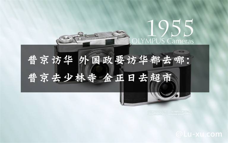普京访华 外国政要访华都去哪：普京去少林寺 金正日去超市