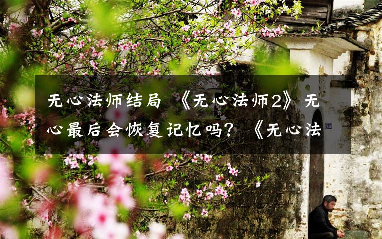 无心法师结局 《无心法师2》无心最后会恢复记忆吗?《无心法师2》大结局是什么?