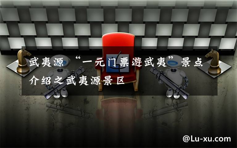 武夷源 “一元门票游武夷”景点介绍之武夷源景区