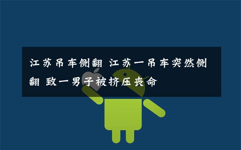 江苏吊车侧翻 江苏一吊车突然侧翻 致一男子被挤压丧命