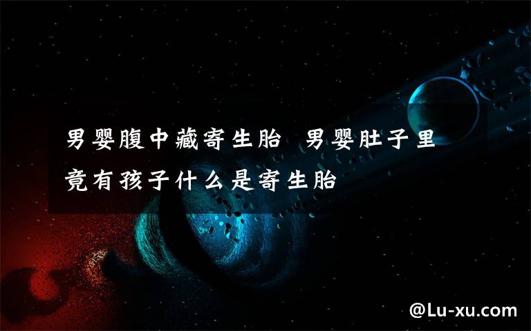 男婴腹中藏寄生胎 男婴肚子里竟有孩子什么是寄生胎