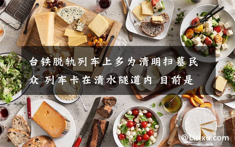 台铁脱轨列车上多为清明扫墓民众 列车卡在清水隧道内 目前是什么情况?