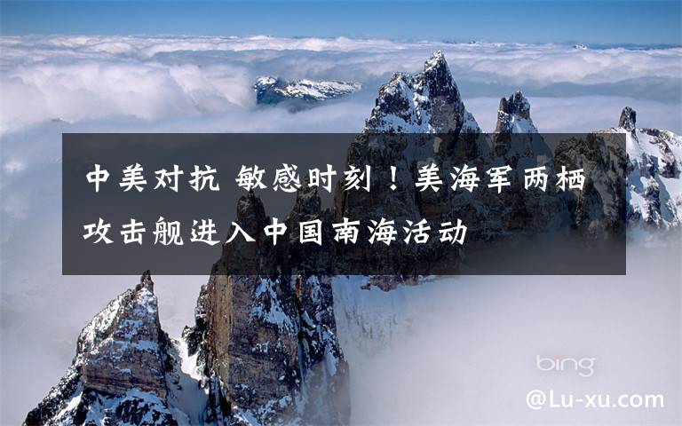 中美对抗 敏感时刻!美海军两栖攻击舰进入中国南海活动