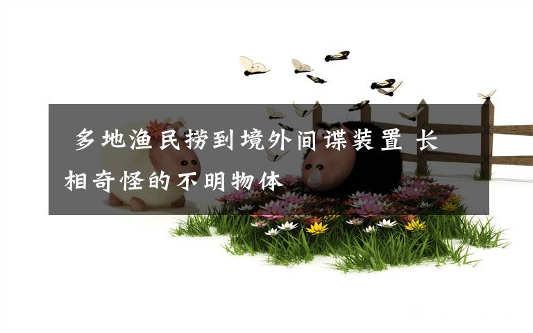 多地渔民捞到境外间谍装置 长相奇怪的不明物体