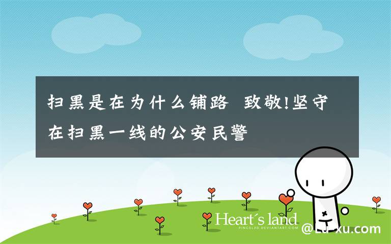 扫黑是在为什么铺路  致敬!坚守在扫黑一线的公安民警