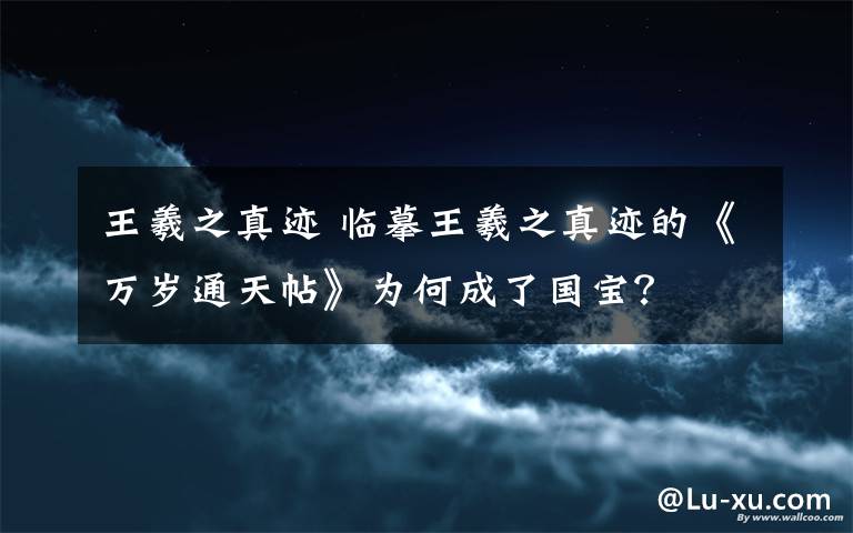 王羲之真迹 临摹王羲之真迹的《万岁通天帖》为何成了国宝?